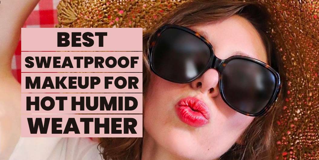 Best Sweat Proof Makeup for Hot Humid Weather